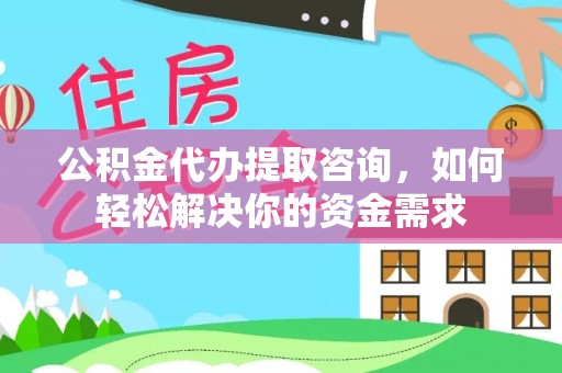 大城公积金代办提取咨询，如何轻松解决你的资金需求