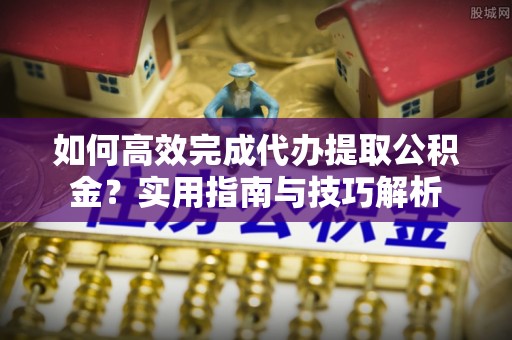 大城如何高效完成代办提取公积金？实用指南与技巧解析