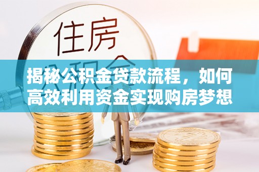 大城揭秘公积金贷款流程，如何高效利用资金实现购房梦想