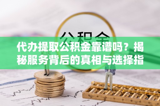 大城代办提取公积金靠谱吗？揭秘服务背后的真相与选择指南