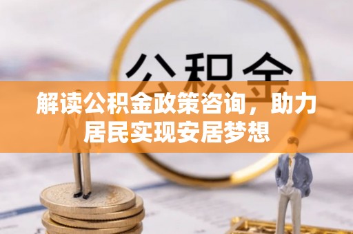 大城解读公积金政策咨询，助力居民实现安居梦想