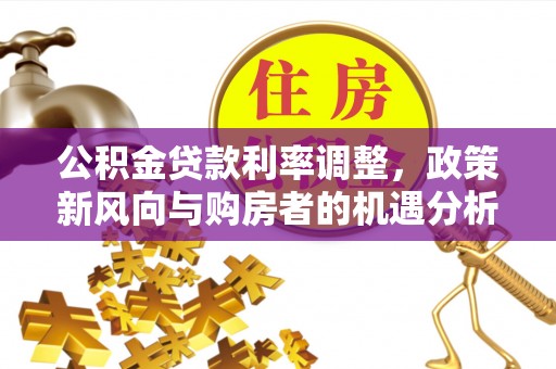 大城公积金贷款利率调整，政策新风向与购房者的机遇分析