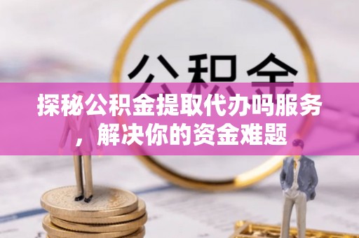 大城探秘公积金提取代办吗服务，解决你的资金难题