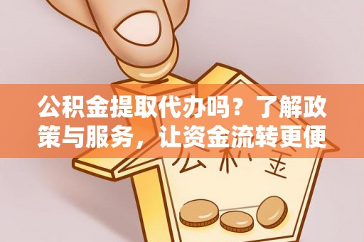 大城公积金提取代办吗？了解政策与服务，让资金流转更便捷