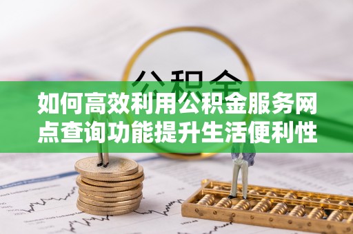 大城如何高效利用公积金服务网点查询功能提升生活便利性
