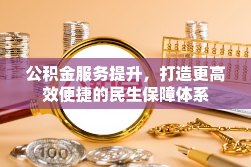 大城公积金服务提升，打造更高效便捷的民生保障体系
