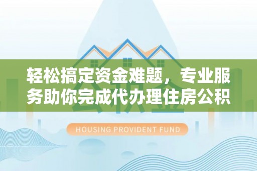 大城轻松搞定资金难题，专业服务助你完成代办理住房公积金提取