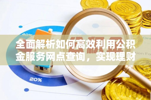 大城全面解析如何高效利用公积金服务网点查询，实现理财与生活优化