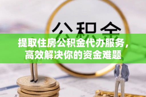 大城提取住房公积金代办服务，高效解决你的资金难题