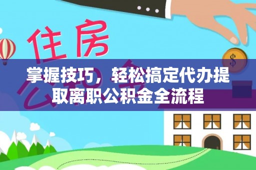 大城掌握技巧，轻松搞定代办提取离职公积金全流程