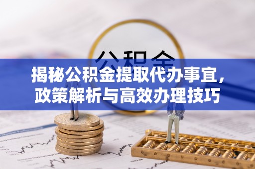 大城揭秘公积金提取代办事宜，政策解析与高效办理技巧