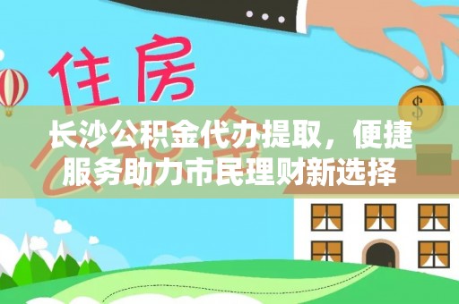 大城长沙公积金代办提取，便捷服务助力市民理财新选择