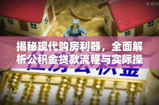 大城揭秘现代购房利器，全面解析公积金贷款流程与实际操作指南