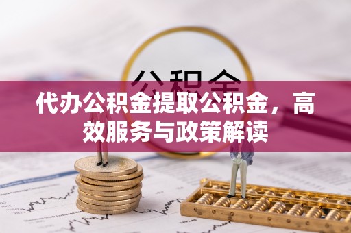 大城代办公积金提取公积金，高效服务与政策解读