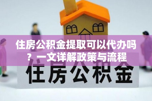 大城住房公积金提取可以代办吗？一文详解政策与流程