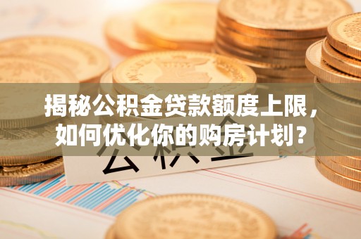 大城揭秘公积金贷款额度上限，如何优化你的购房计划？