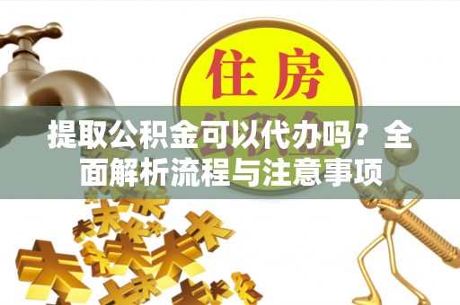 大城提取公积金可以代办吗？全面解析流程与注意事项