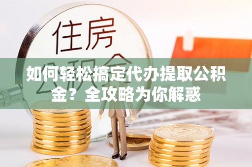 大城如何轻松搞定代办提取公积金？全攻略为你解惑