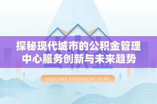 大城探秘现代城市的公积金管理中心服务创新与未来趋势