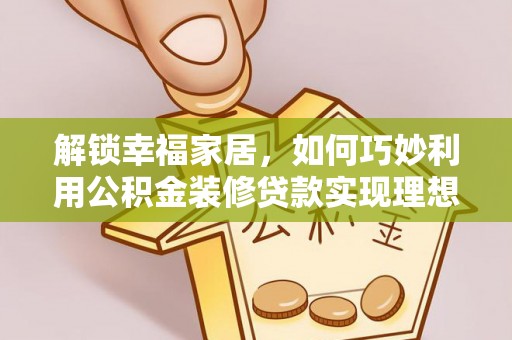 大城解锁幸福家居，如何巧妙利用公积金装修贷款实现理想空间