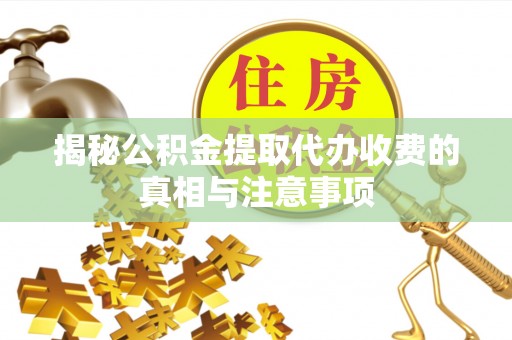 大城揭秘公积金提取代办收费的真相与注意事项