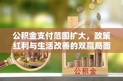 大城公积金支付范围扩大，政策红利与生活改善的双赢局面