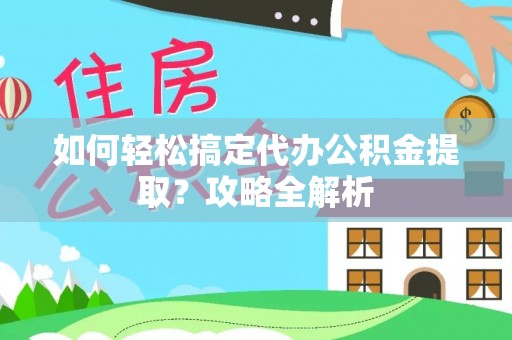 大城如何轻松搞定代办公积金提取？攻略全解析