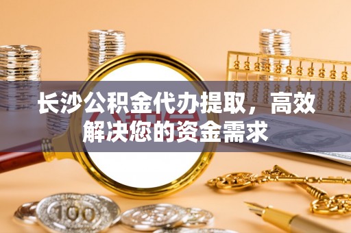 大城长沙公积金代办提取，高效解决您的资金需求