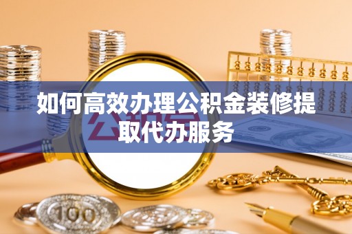 大城如何高效办理公积金装修提取代办服务
