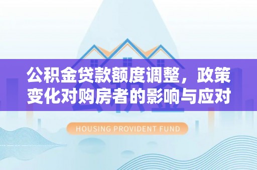大城公积金贷款额度调整，政策变化对购房者的影响与应对策略