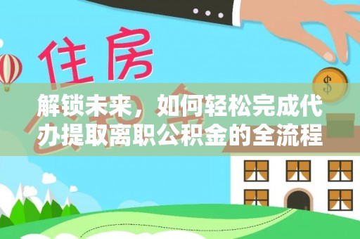 大城解锁未来，如何轻松完成代办提取离职公积金的全流程