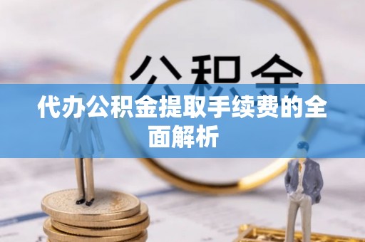 大城代办公积金提取手续费的全面解析