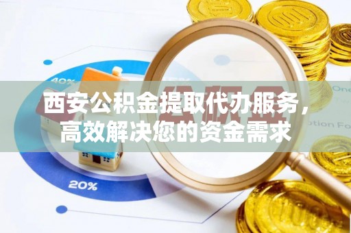 大城西安公积金提取代办服务，高效解决您的资金需求