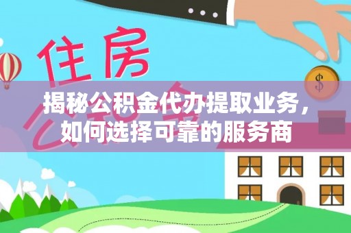 大城揭秘公积金代办提取业务，如何选择可靠的服务商