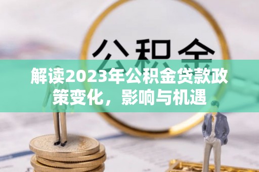 大城解读2023年公积金贷款政策变化，影响与机遇