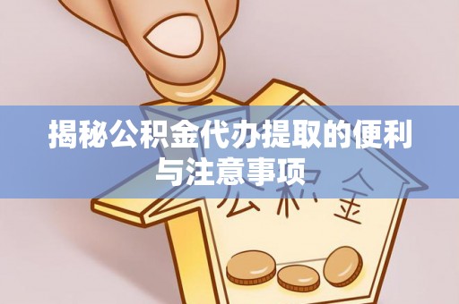 大城揭秘公积金代办提取的便利与注意事项