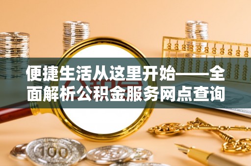 大城便捷生活从这里开始——全面解析公积金服务网点查询技巧