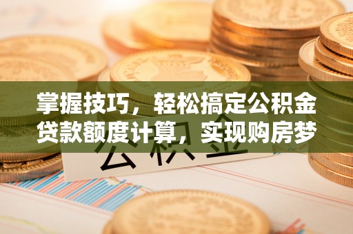 大城掌握技巧，轻松搞定公积金贷款额度计算，实现购房梦想