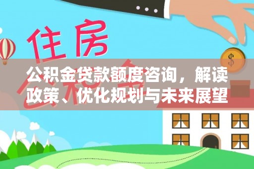 大城公积金贷款额度咨询，解读政策、优化规划与未来展望