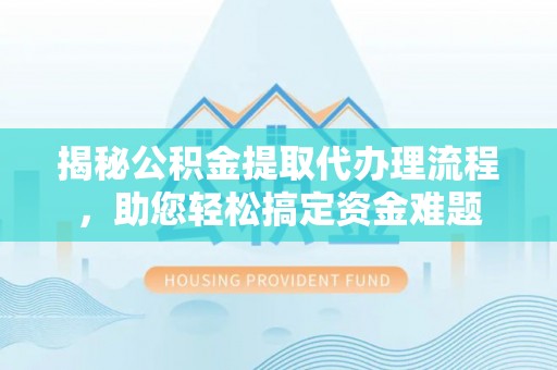 大城揭秘公积金提取代办理流程，助您轻松搞定资金难题