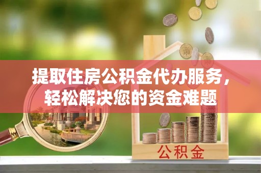 大城提取住房公积金代办服务，轻松解决您的资金难题
