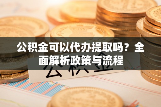 大城公积金可以代办提取吗？全面解析政策与流程