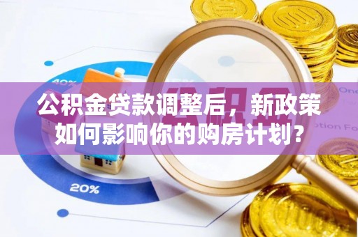 大城公积金贷款调整后，新政策如何影响你的购房计划？