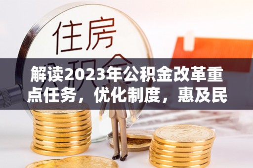 大城解读2023年公积金改革重点任务，优化制度，惠及民生