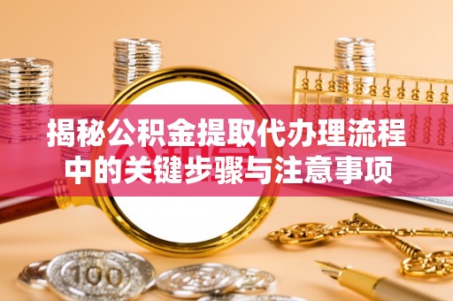 大城揭秘公积金提取代办理流程中的关键步骤与注意事项