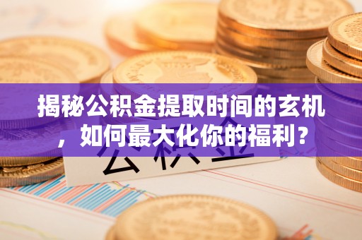 大城揭秘公积金提取时间的玄机，如何最大化你的福利？