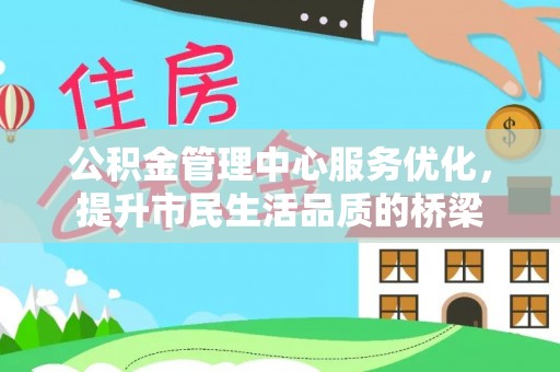大城公积金管理中心服务优化，提升市民生活品质的桥梁