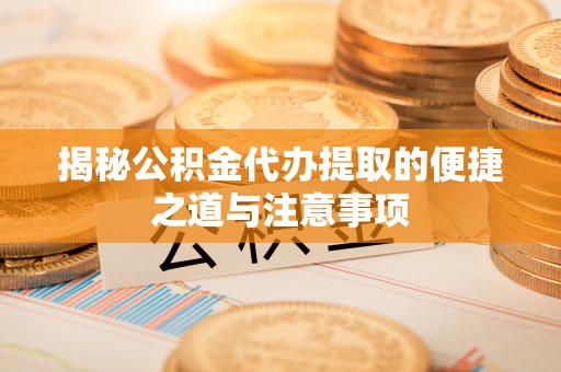 大城揭秘公积金代办提取的便捷之道与注意事项