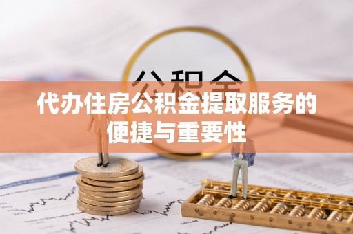 大城代办住房公积金提取服务的便捷与重要性