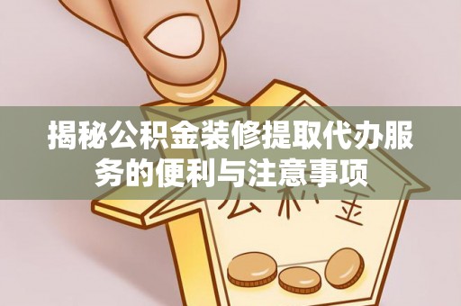 大城揭秘公积金装修提取代办服务的便利与注意事项